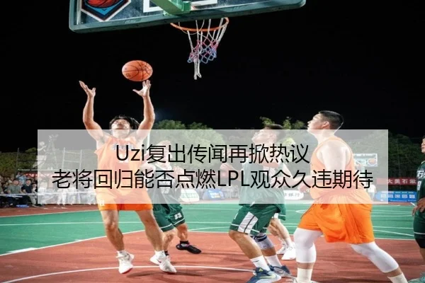 Uzi复出传闻再掀热议 老将回归能否点燃LPL观众久违期待
